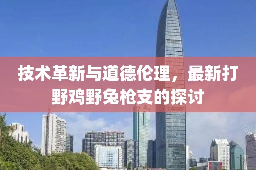 技术革新与道德伦理，最新打野鸡野兔枪支的探讨