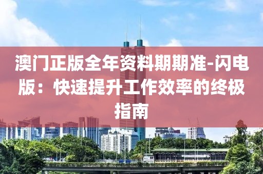 澳门正版全年资料期期准-闪电版：快速提升工作效率的终极指南