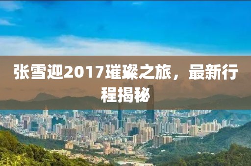 张雪迎2017璀璨之旅，最新行程揭秘