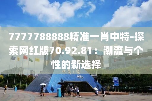 7777788888精准一肖中特-探索网红版70.92.81：潮流与个性的新选择