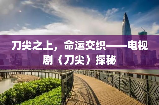 刀尖之上，命运交织——电视剧〈刀尖〉探秘