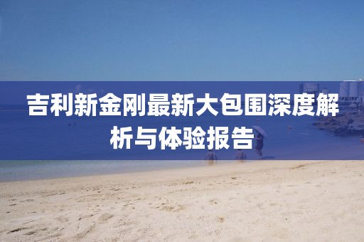 吉利新金刚最新大包围深度解析与体验报告