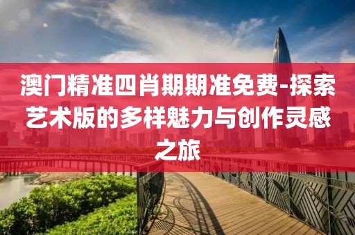 澳门精准四肖期期准免费-探索艺术版的多样魅力与创作灵感之旅