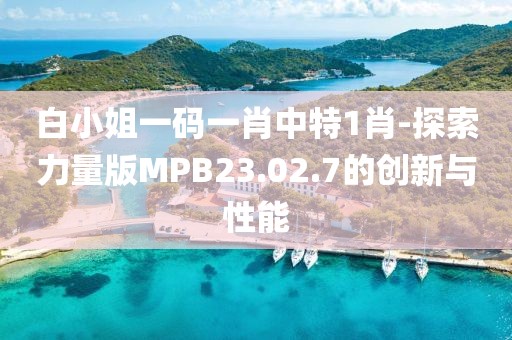 白小姐一码一肖中特1肖-探索力量版MPB23.02.7的创新与性能