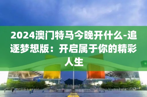 2024澳门特马今晚开什么-追逐梦想版：开启属于你的精彩人生