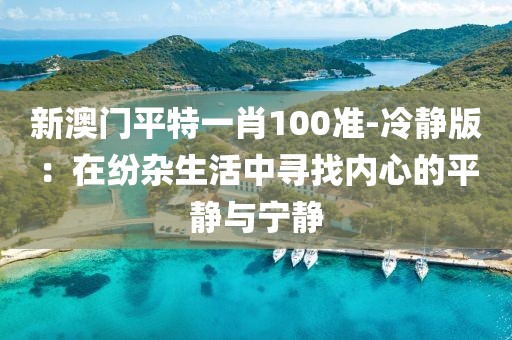 新澳门平特一肖100准-冷静版：在纷杂生活中寻找内心的平静与宁静