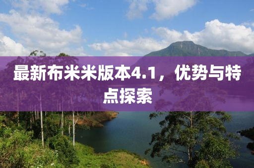 最新布米米版本4.1，优势与特点探索