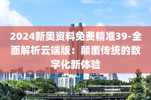 2024新奥资料免费精准39-全面解析云端版：颠覆传统的数字化新体验