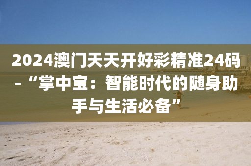 2024澳门天天开好彩精准24码-“掌中宝：智能时代的随身助手与生活必备”