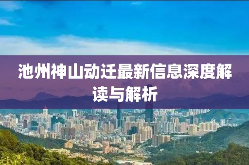 池州神山动迁最新信息深度解读与解析
