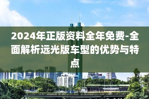 2024年正版资料全年免费-全面解析远光版车型的优势与特点