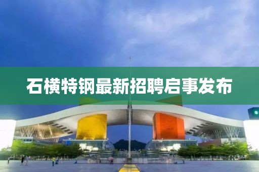 石横特钢最新招聘启事发布