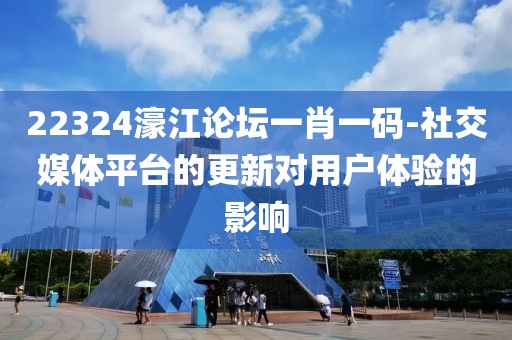 22324濠江论坛一肖一码-社交媒体平台的更新对用户体验的影响