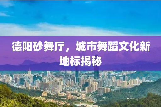 德阳砂舞厅，城市舞蹈文化新地标揭秘