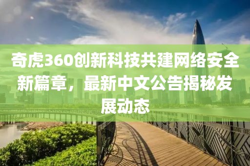奇虎360创新科技共建网络安全新篇章，最新中文公告揭秘发展动态