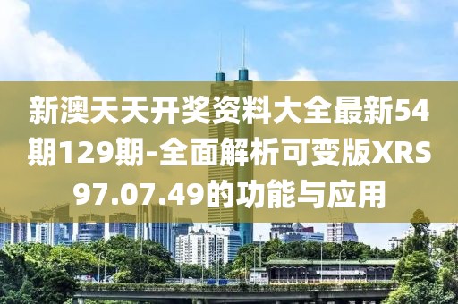 新澳天天开奖资料大全最新54期129期-全面解析可变版XRS97.07.49的功能与应用