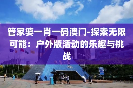 管家婆一肖一码澳门-探索无限可能：户外版活动的乐趣与挑战
