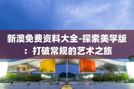 新澳免费资料大全-探索美学版：打破常规的艺术之旅