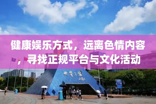 健康娱乐方式，远离色情内容，寻找正规平台与文化活动