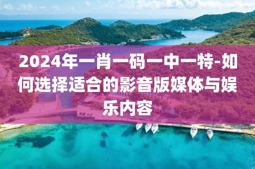 2024年一肖一码一中一特-如何选择适合的影音版媒体与娱乐内容