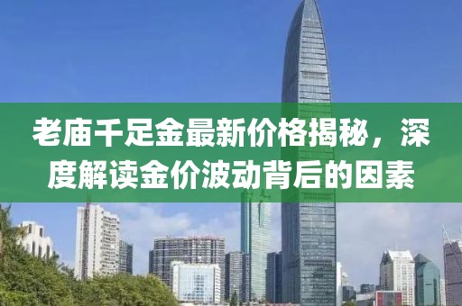 老庙千足金最新价格揭秘，深度解读金价波动背后的因素