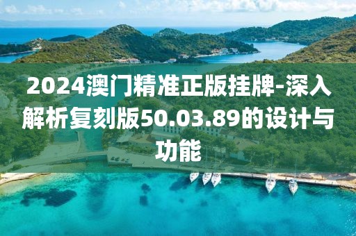 2024澳门精准正版挂牌-深入解析复刻版50.03.89的设计与功能