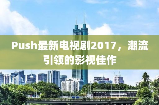 Push最新电视剧2017，潮流引领的影视佳作