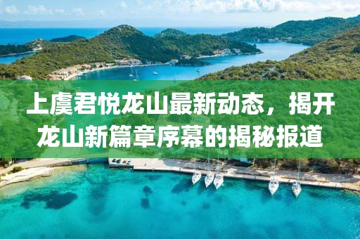 上虞君悦龙山最新动态，揭开龙山新篇章序幕的揭秘报道