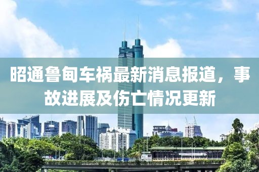 昭通鲁甸车祸最新消息报道，事故进展及伤亡情况更新