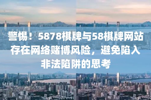 警惕！5878棋牌与58棋牌网站存在网络赌博风险，避免陷入非法陷阱的思考