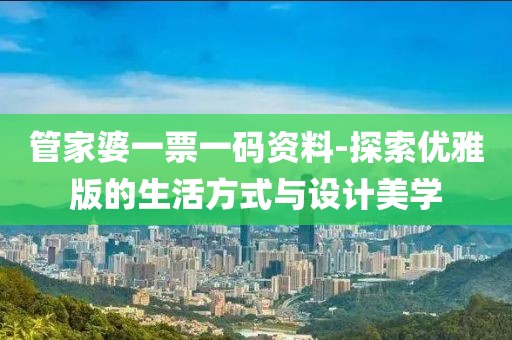 管家婆一票一码资料-探索优雅版的生活方式与设计美学