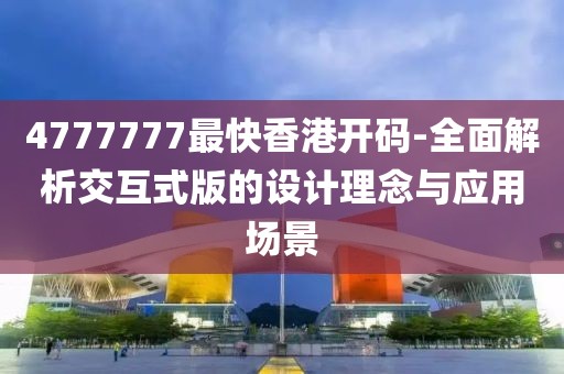 4777777最快香港开码-全面解析交互式版的设计理念与应用场景