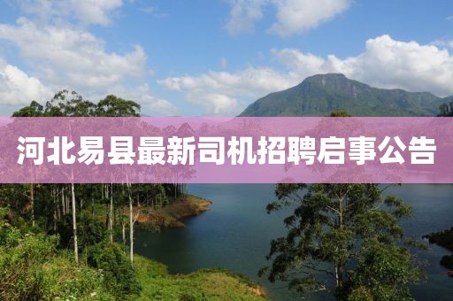 河北易县最新司机招聘启事公告