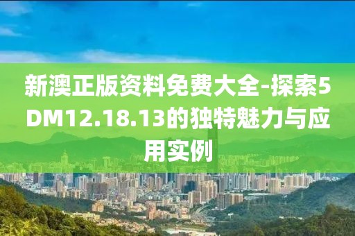 新澳正版资料免费大全-探索5DM12.18.13的独特魅力与应用实例
