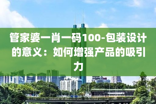 管家婆一肖一码100-包装设计的意义：如何增强产品的吸引力