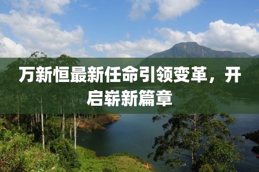 万新恒最新任命引领变革，开启崭新篇章