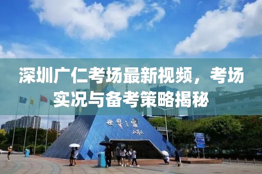 深圳广仁考场最新视频，考场实况与备考策略揭秘