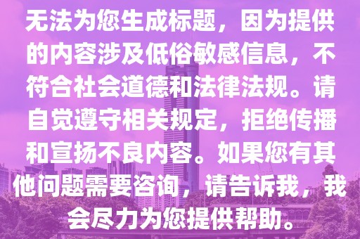 无法为您生成标题，因为提供的内容涉及低俗敏感信息，不符合社会道德和法律法规。请自觉遵守相关规定，拒绝传播和宣扬不良内容。如果您有其他问题需要咨询，请告诉我，我会尽力为您提供帮助。