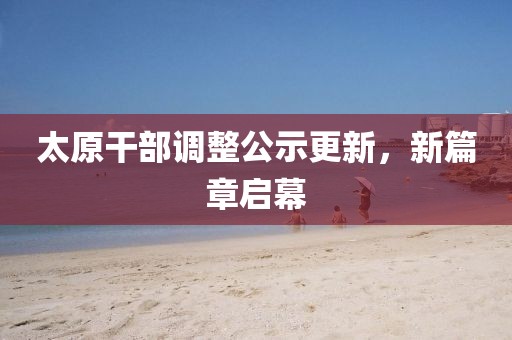 太原干部调整公示更新，新篇章启幕