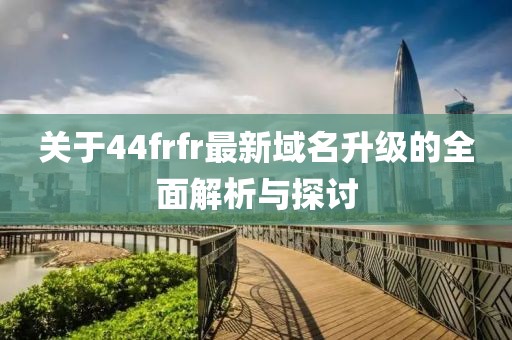关于44frfr最新域名升级的全面解析与探讨