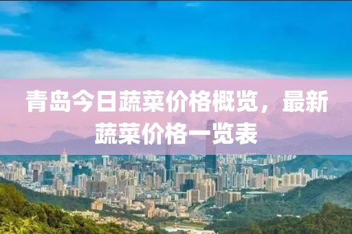 青岛今日蔬菜价格概览，最新蔬菜价格一览表