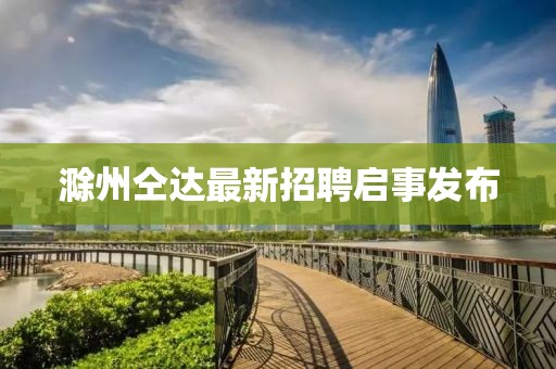 滁州仝达最新招聘启事发布