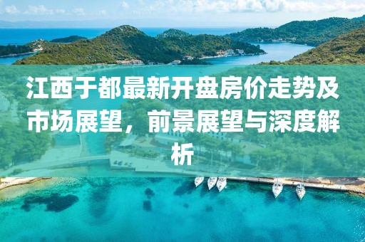 江西于都最新开盘房价走势及市场展望，前景展望与深度解析