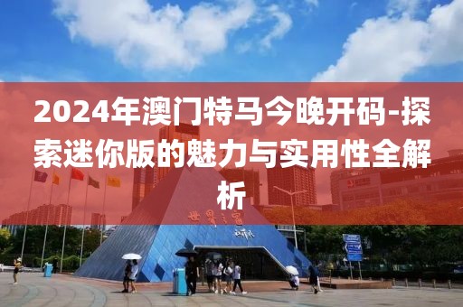 2024年澳门特马今晚开码-探索迷你版的魅力与实用性全解析