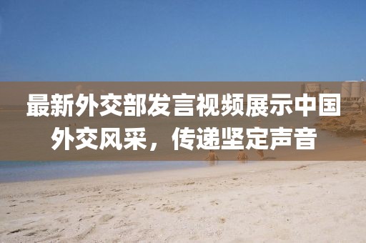 最新外交部发言视频展示中国外交风采，传递坚定声音