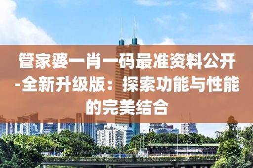 管家婆一肖一码最准资料公开-全新升级版：探索功能与性能的完美结合