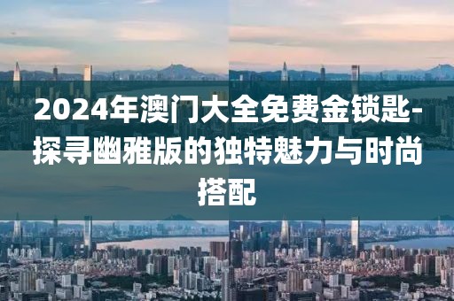 2024年澳门大全免费金锁匙-探寻幽雅版的独特魅力与时尚搭配