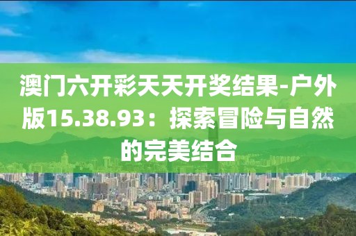 澳门六开彩天天开奖结果-户外版15.38.93：探索冒险与自然的完美结合