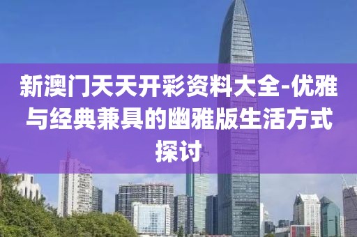 新澳门天天开彩资料大全-优雅与经典兼具的幽雅版生活方式探讨