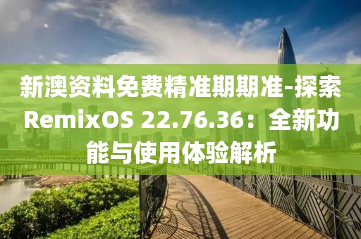 新澳资料免费精准期期准-探索RemixOS 22.76.36：全新功能与使用体验解析